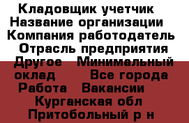Кладовщик-учетчик › Название организации ­ Компания-работодатель › Отрасль предприятия ­ Другое › Минимальный оклад ­ 1 - Все города Работа » Вакансии   . Курганская обл.,Притобольный р-н